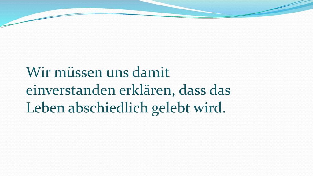 Wir müssen uns damit einverstanden erklären, dass das Leben abschiedlich gelebt wird.