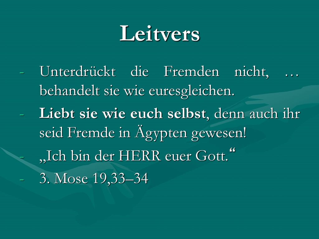 Leitvers Unterdrückt die Fremden nicht, … behandelt sie wie euresgleichen. Liebt sie wie euch selbst, denn auch ihr seid Fremde in Ägypten gewesen!