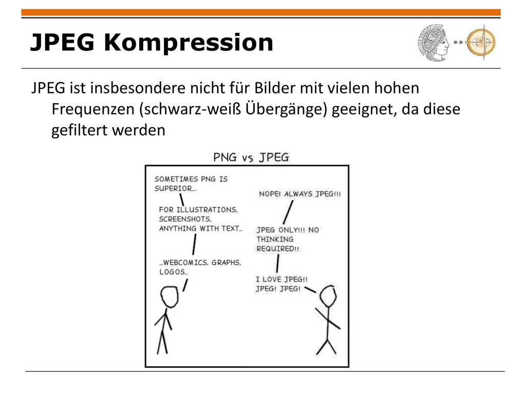 JPEG Kompression JPEG ist insbesondere nicht für Bilder mit vielen hohen Frequenzen (schwarz-weiß Übergänge) geeignet, da diese gefiltert werden.