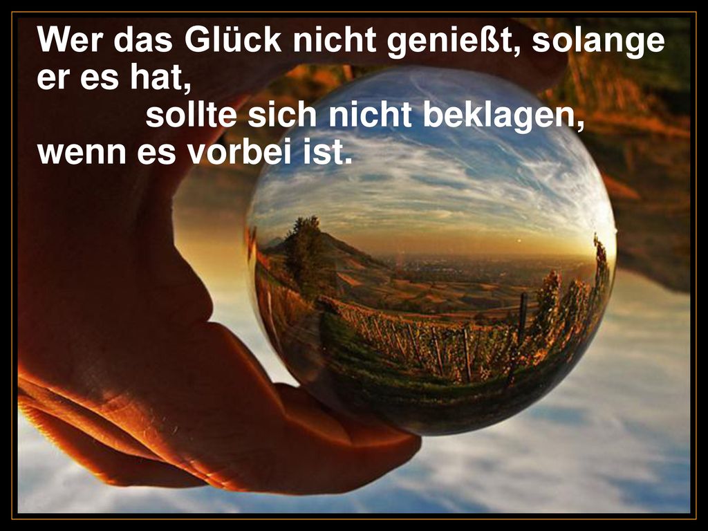 Wer das Glück nicht genießt, solange er es hat, sollte sich nicht beklagen, wenn es vorbei ist.