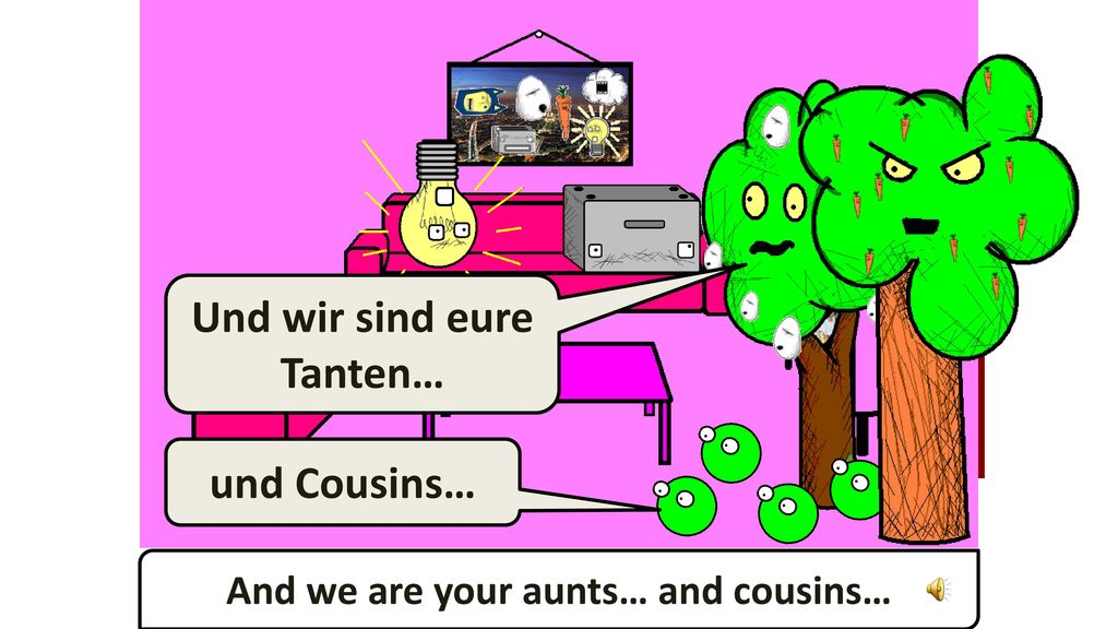 Und wir sind eure Tanten… And we are your aunts… and cousins…
