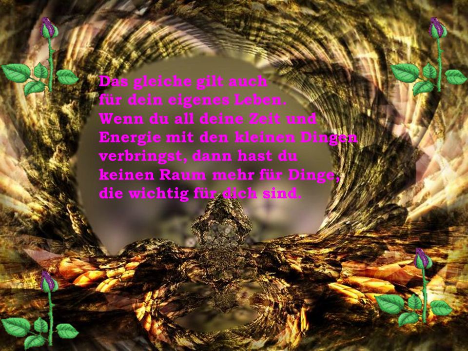 Das gleiche gilt auch für dein eigenes Leben. Wenn du all deine Zeit und. Energie mit den kleinen Dingen.