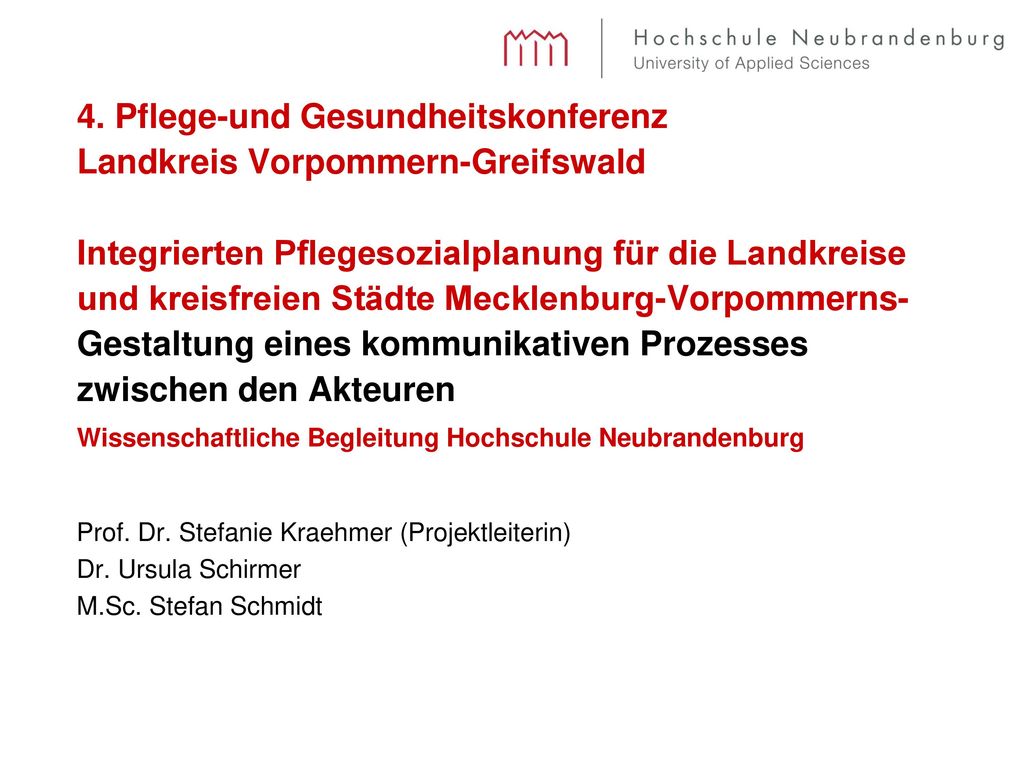 4. Pflege-und Gesundheitskonferenz Landkreis Vorpommern-Greifswald Integrierten Pflegesozialplanung für die Landkreise und kreisfreien Städte Mecklenburg-Vorpommerns- Gestaltung eines kommunikativen Prozesses zwischen den Akteuren Wissenschaftliche Begleitung Hochschule Neubrandenburg