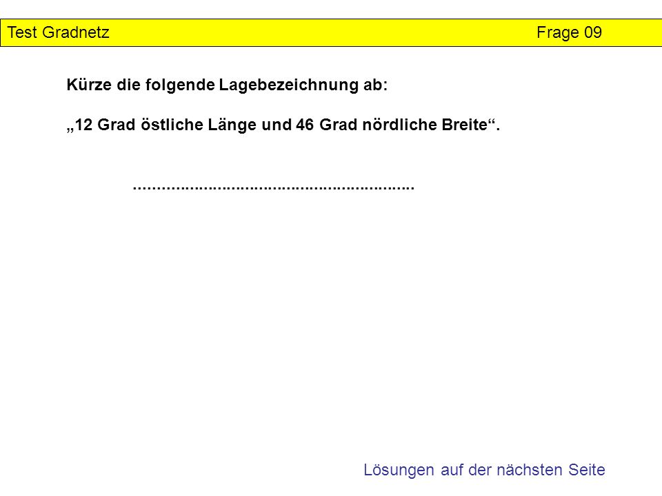 Test Gradnetz Frage 09 Kürze die folgende Lagebezeichnung ab: „12 Grad östliche Länge und 46 Grad nördliche Breite .