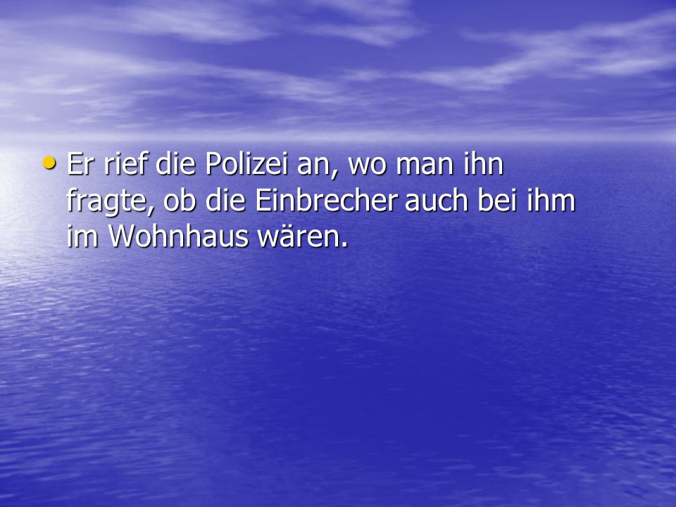 Er rief die Polizei an, wo man ihn fragte, ob die Einbrecher auch bei ihm im Wohnhaus wären.