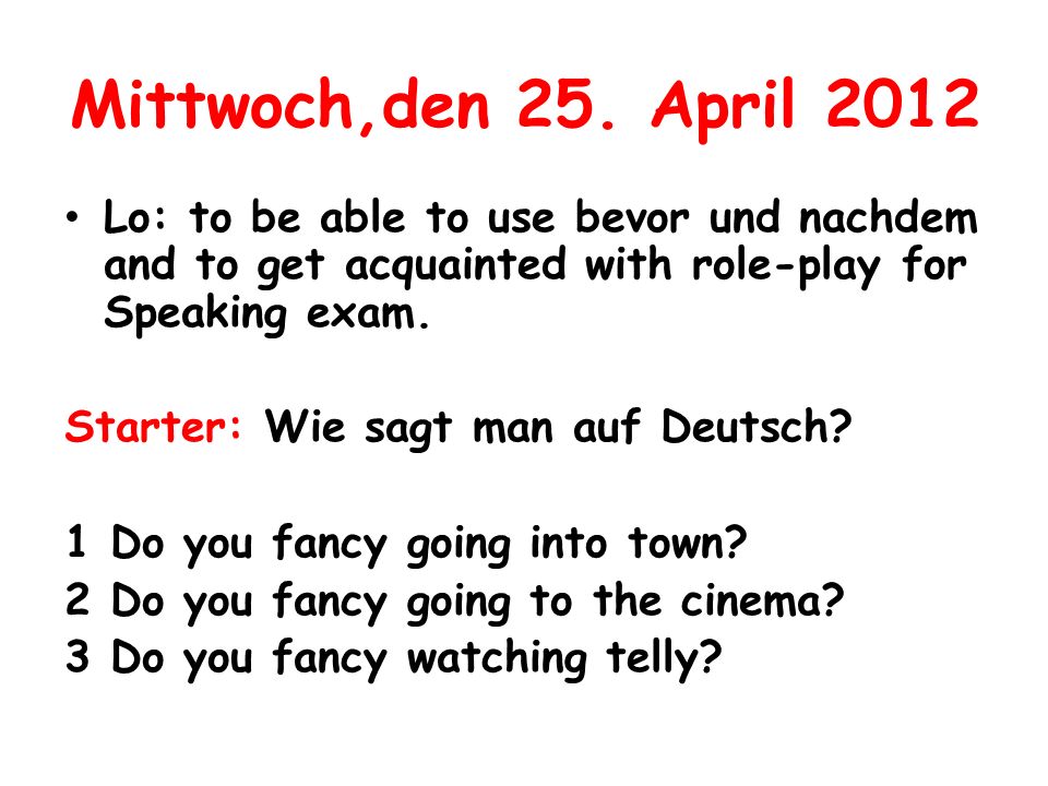 Mittwoch,den 25. April 2012 Lo: to be able to use bevor und nachdem and to get acquainted with role-play for Speaking exam.