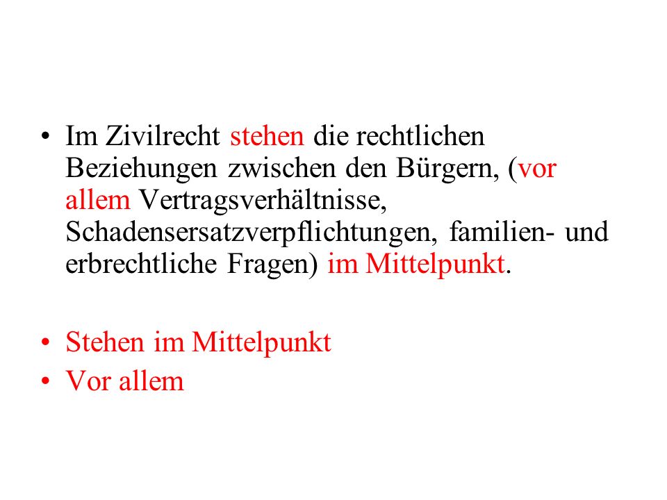 Im Zivilrecht stehen die rechtlichen Beziehungen zwischen den Bürgern, (vor allem Vertragsverhältnisse, Schadensersatzverpflichtungen, familien- und erbrechtliche Fragen) im Mittelpunkt.