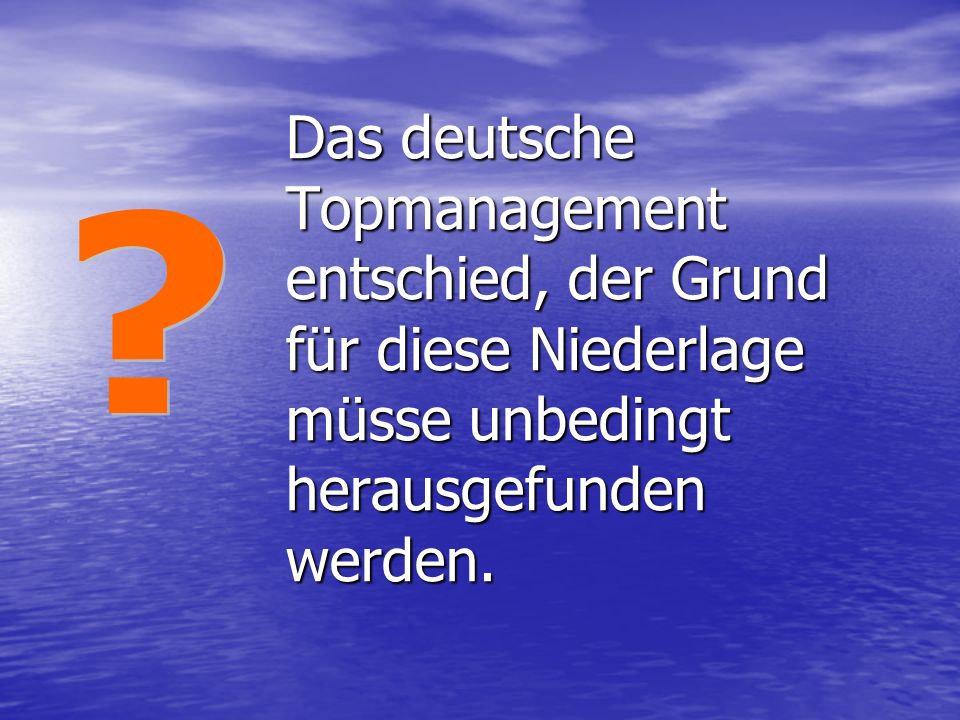 Das deutsche Topmanagement entschied, der Grund für diese Niederlage müsse unbedingt herausgefunden werden.