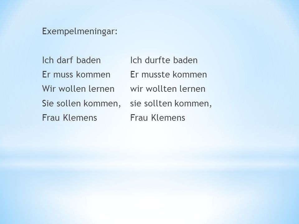 Exempelmeningar: Ich darf baden Ich durfte baden Er muss kommen Er musste kommen Wir wollen lernen wir wollten lernen Sie sollen kommen, sie sollten kommen, Frau Klemens Frau Klemens