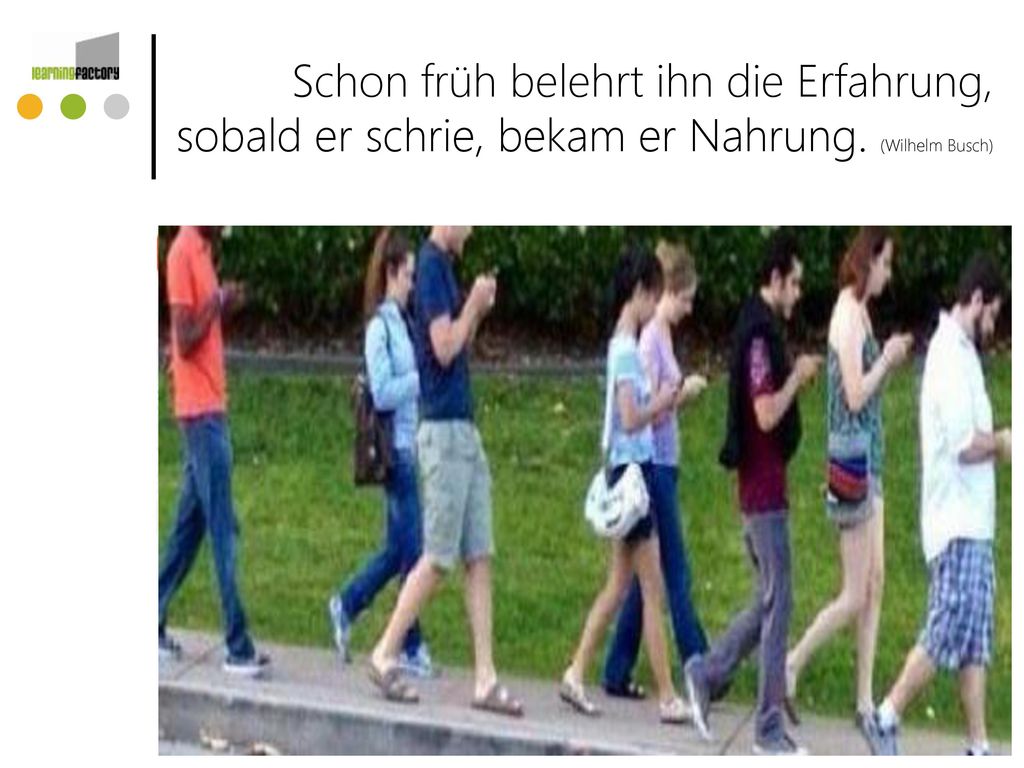 Schon früh belehrt ihn die Erfahrung, sobald er schrie, bekam er Nahrung. (Wilhelm Busch)