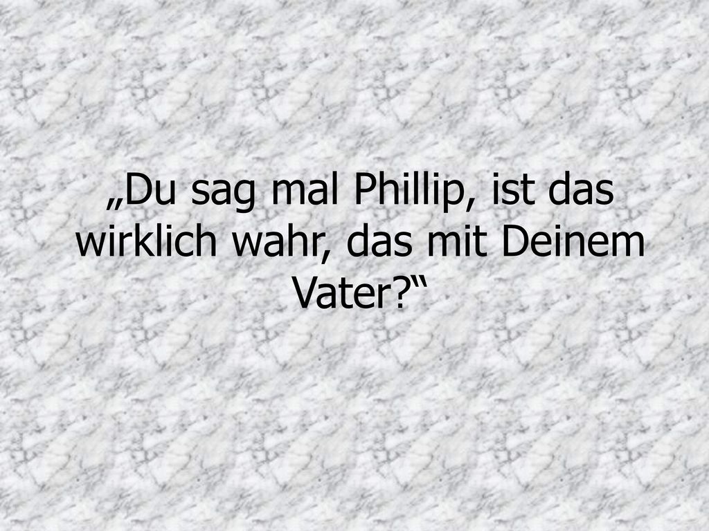 „Du sag mal Phillip, ist das wirklich wahr, das mit Deinem Vater