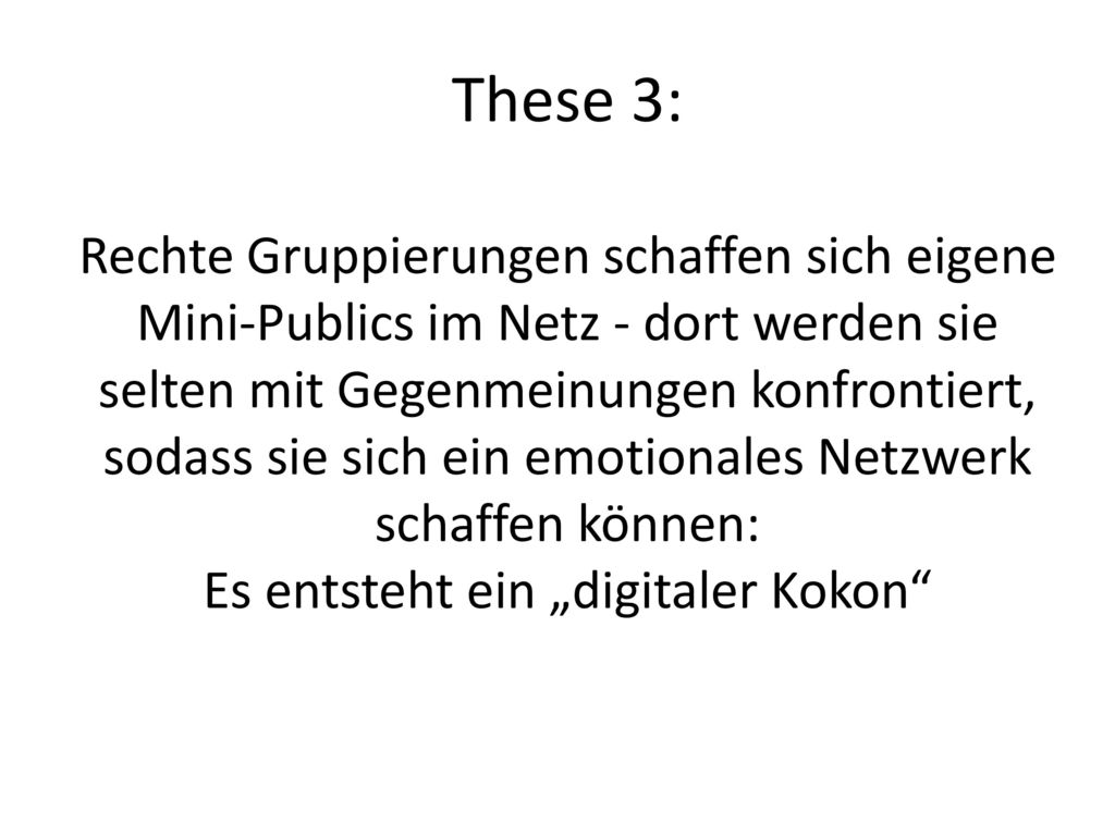 These 3: Rechte Gruppierungen schaffen sich eigene Mini-Publics im Netz - dort werden sie selten mit Gegenmeinungen konfrontiert, sodass sie sich ein emotionales Netzwerk schaffen können: Es entsteht ein „digitaler Kokon