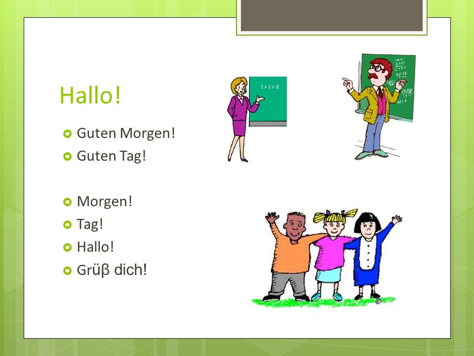 Hallo! Guten Morgen! Guten Tag! Morgen! Tag! Hallo! Grüβ dich!