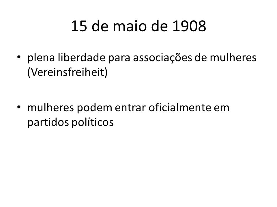 15 de maio de 1908 plena liberdade para associações de mulheres (Vereinsfreiheit) mulheres podem entrar oficialmente em partidos políticos.