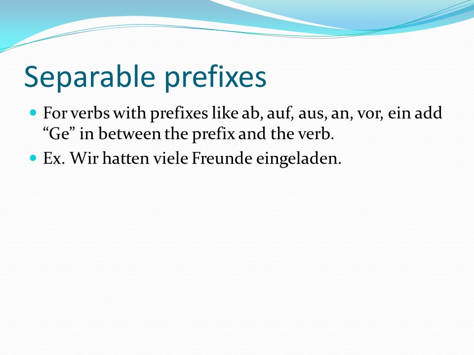Separable prefixes For verbs with prefixes like ab, auf, aus, an, vor, ein add Ge in between the prefix and the verb.