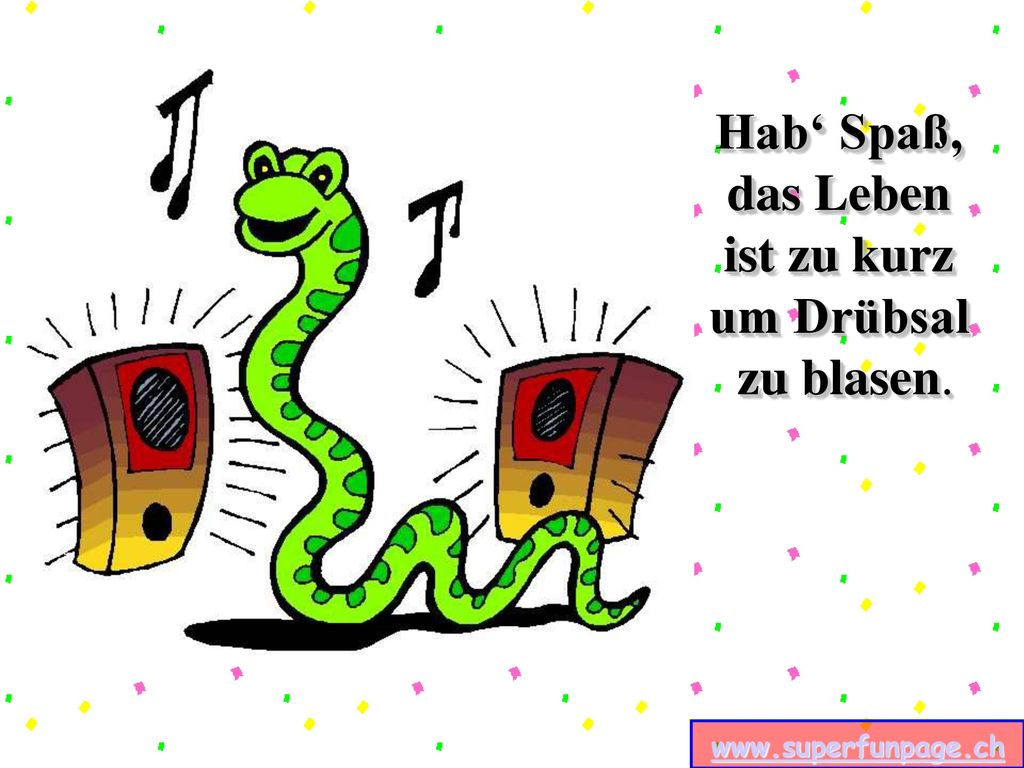 Hab‘ Spaß, das Leben ist zu kurz um Drübsal zu blasen.