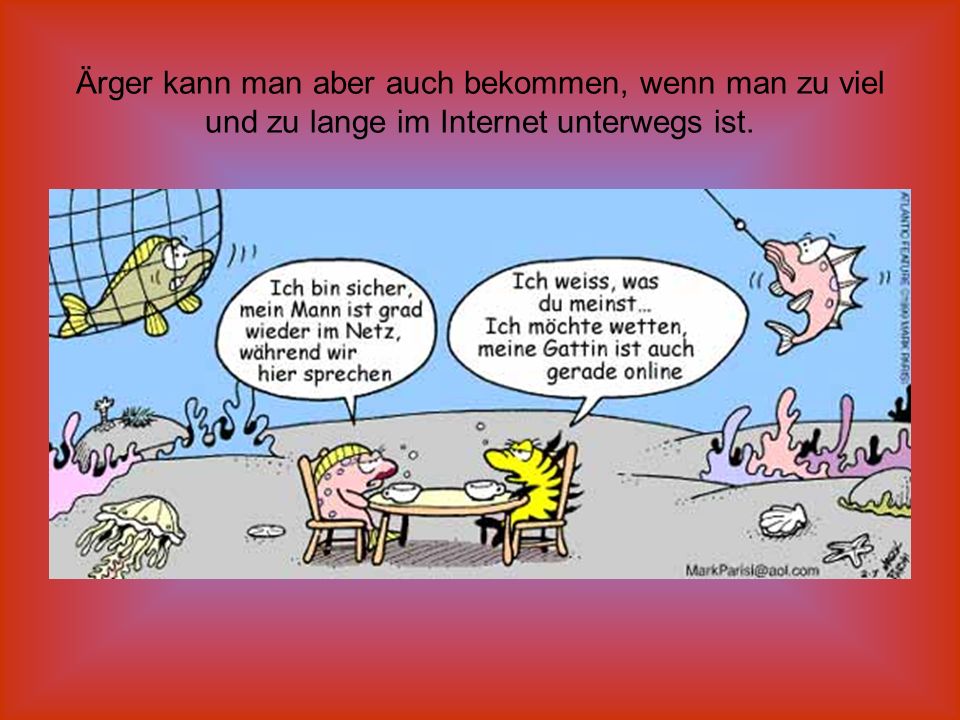 Ärger kann man aber auch bekommen, wenn man zu viel und zu lange im Internet unterwegs ist.
