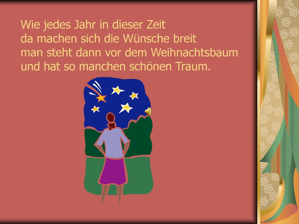 Wie jedes Jahr in dieser Zeit da machen sich die Wünsche breit man steht dann vor dem Weihnachtsbaum und hat so manchen schönen Traum.