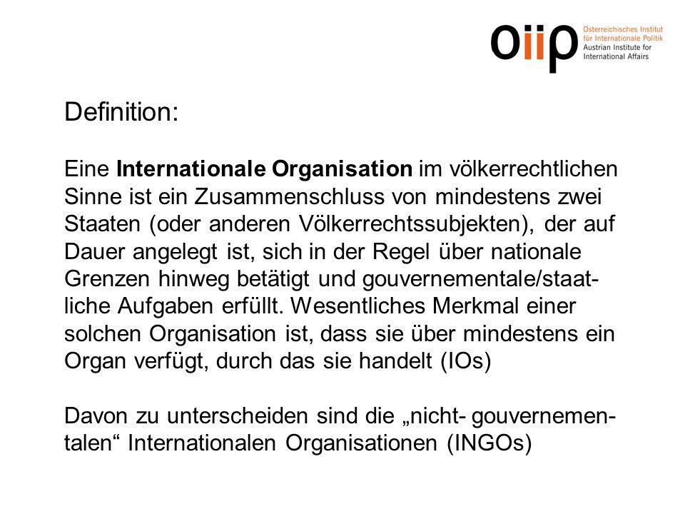 Definition: Eine Internationale Organisation im völkerrechtlichen Sinne ist ein Zusammenschluss von mindestens zwei Staaten (oder anderen Völkerrechtssubjekten), der auf Dauer angelegt ist, sich in der Regel über nationale Grenzen hinweg betätigt und gouvernementale/staat-liche Aufgaben erfüllt.