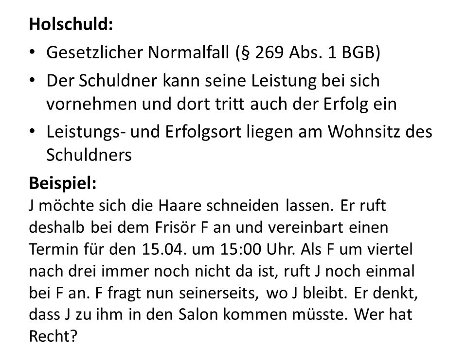 Holschuld: Gesetzlicher Normalfall (§ 269 Abs. 1 BGB) Der Schuldner kann seine Leistung bei sich vornehmen und dort tritt auch der Erfolg ein.
