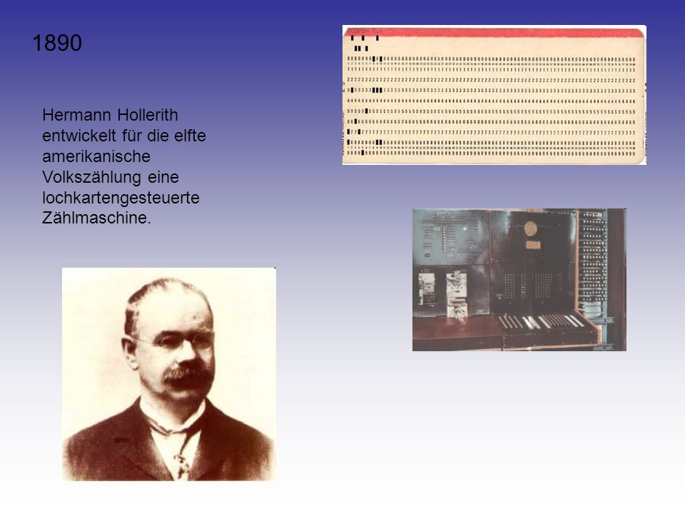1890 Hermann Hollerith entwickelt für die elfte amerikanische Volkszählung eine lochkartengesteuerte Zählmaschine.