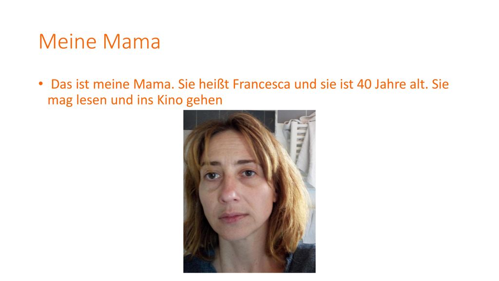 Meine Mama Das ist meine Mama. Sie heißt Francesca und sie ist 40 Jahre alt.