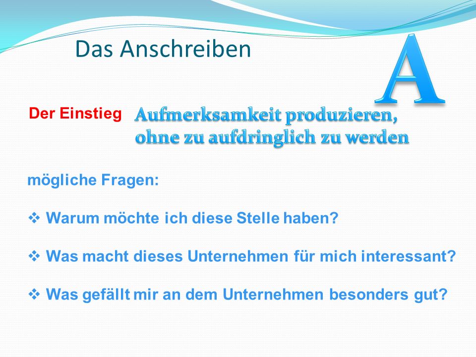 A Das Anschreiben. Der Einstieg. Aufmerksamkeit produzieren, ohne zu aufdringlich zu werden. mögliche Fragen: