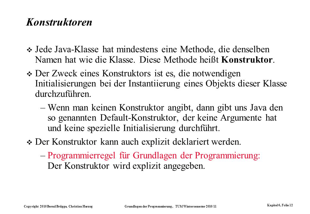 Konstruktoren Jede Java-Klasse hat mindestens eine Methode, die denselben Namen hat wie die Klasse. Diese Methode heißt Konstruktor.