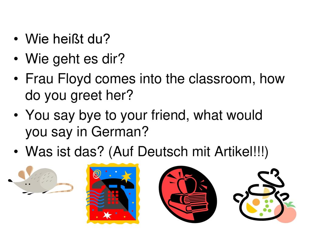 Wie heißt du Wie geht es dir Frau Floyd comes into the classroom, how do you greet her You say bye to your friend, what would you say in German