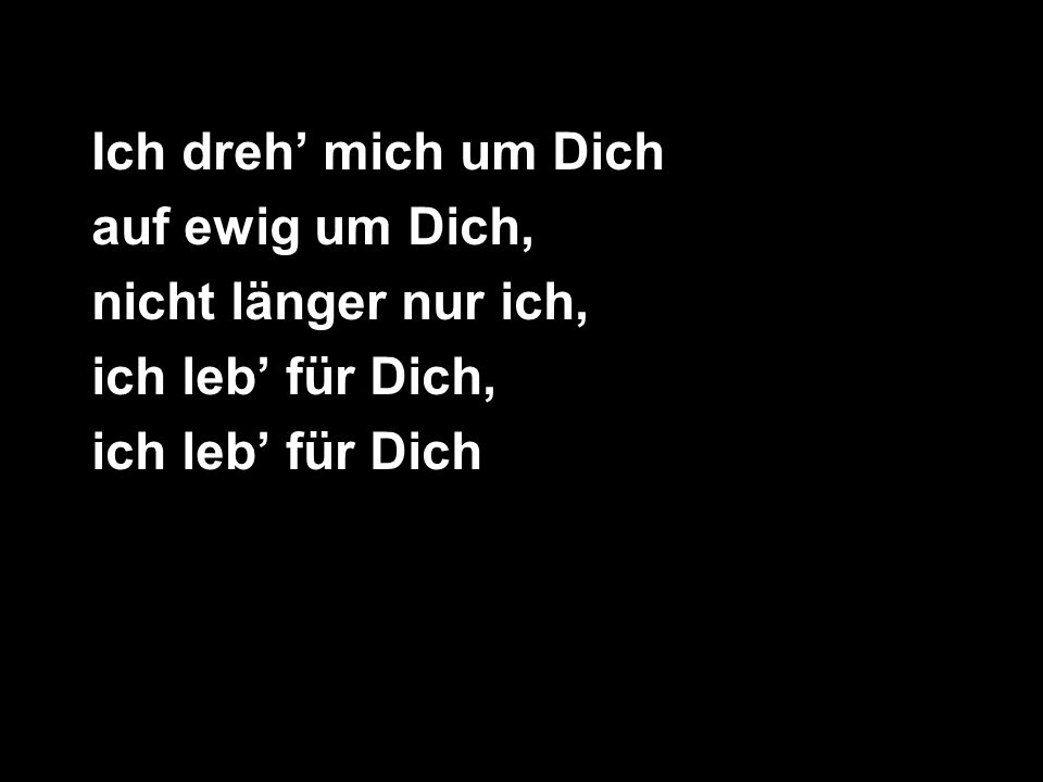 Ich dreh’ mich um Dich auf ewig um Dich, nicht länger nur ich, ich leb’ für Dich, ich leb’ für Dich