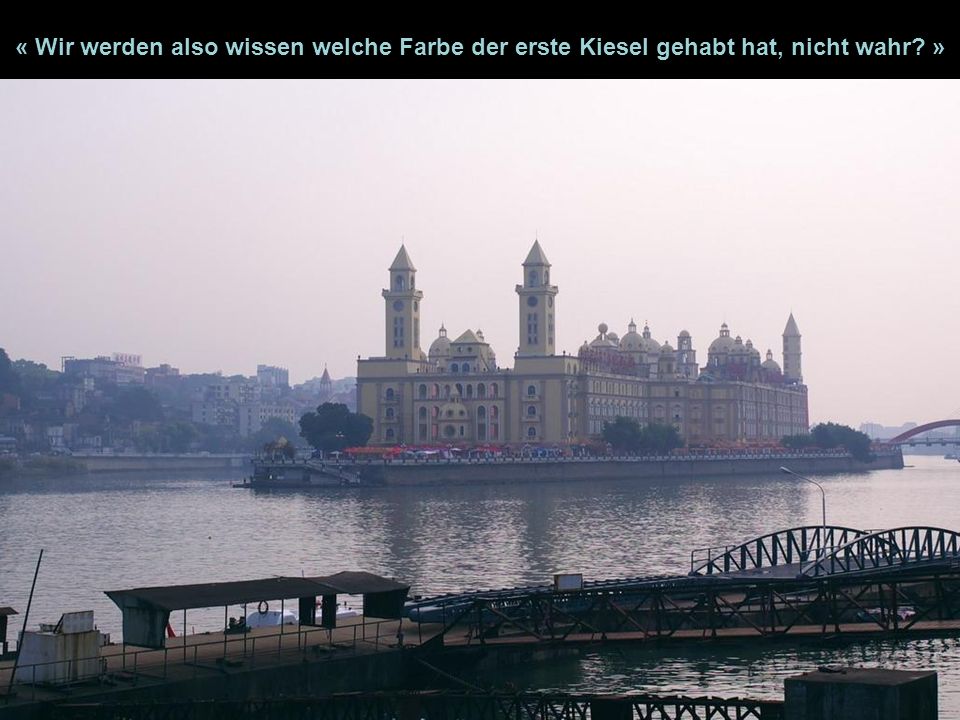 « Wir werden also wissen welche Farbe der erste Kiesel gehabt hat, nicht wahr »