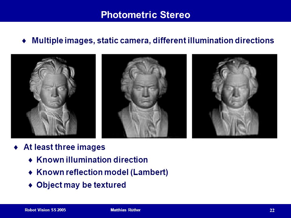 Photometric Stereo Multiple images, static camera, different illumination directions. At least three images.