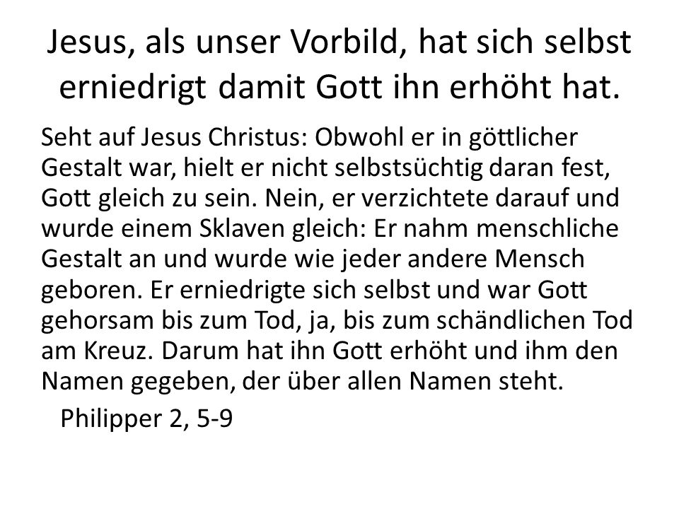 Jesus, als unser Vorbild, hat sich selbst erniedrigt damit Gott ihn erhöht hat.