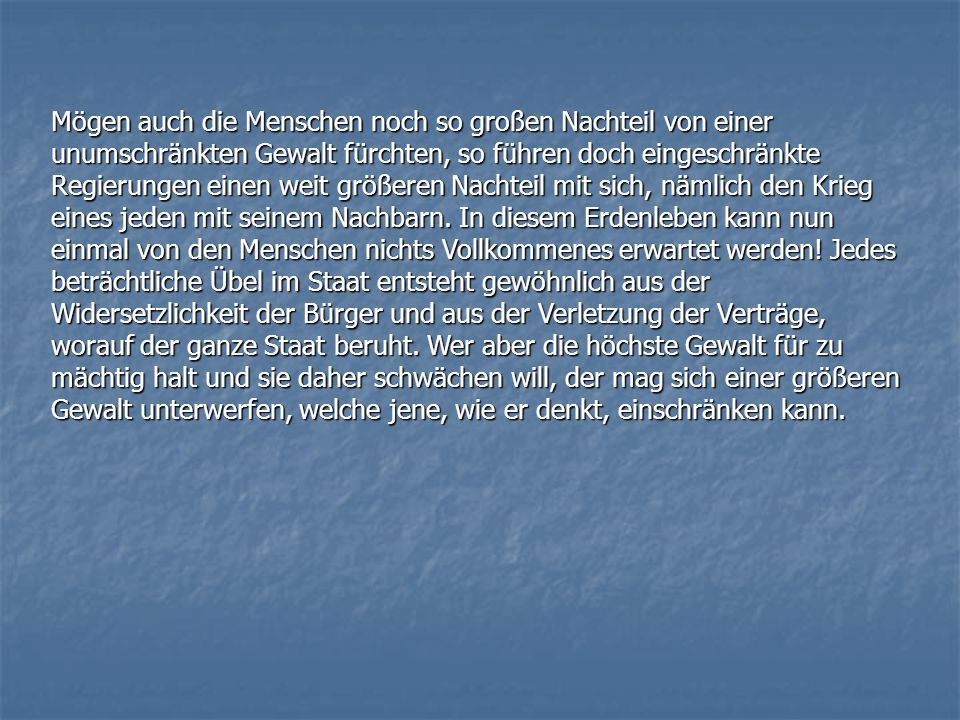 Mögen auch die Menschen noch so großen Nachteil von einer unumschränkten Gewalt fürchten, so führen doch eingeschränkte Regierungen einen weit größeren Nachteil mit sich, nämlich den Krieg eines jeden mit seinem Nachbarn.