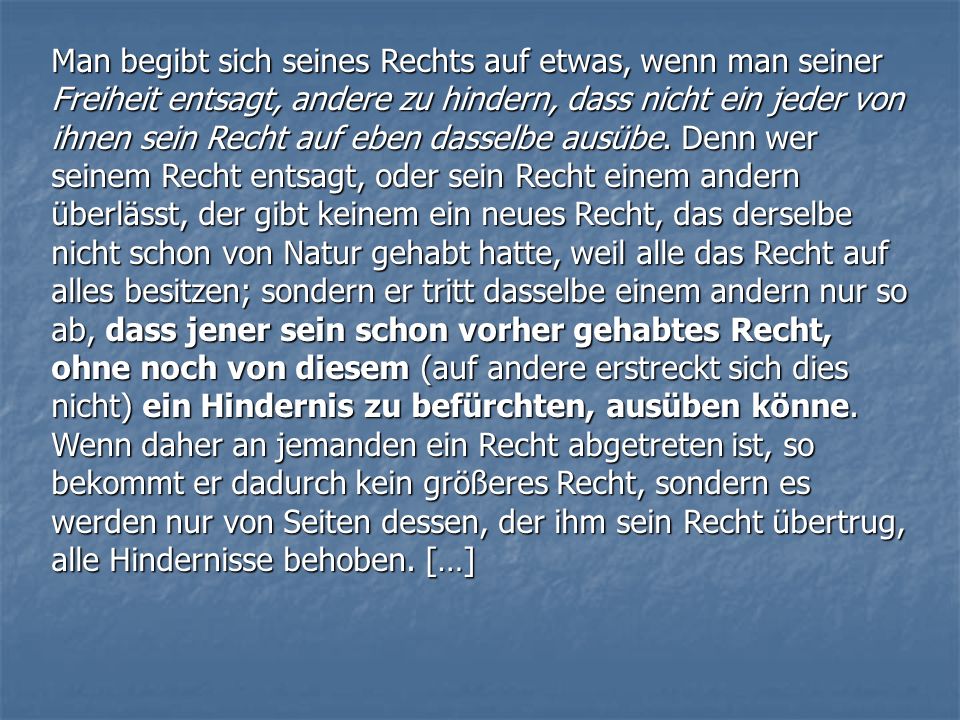 Man begibt sich seines Rechts auf etwas, wenn man seiner Freiheit entsagt, andere zu hindern, dass nicht ein jeder von ihnen sein Recht auf eben dasselbe ausübe.