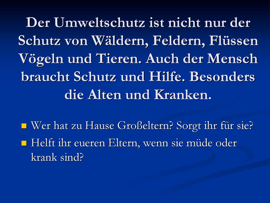 Der Umweltschutz ist nicht nur der Schutz von Wäldern, Feldern, Flüssen Vögeln und Tieren. Auch der Mensch braucht Schutz und Hilfe. Besonders die Alten und Kranken.