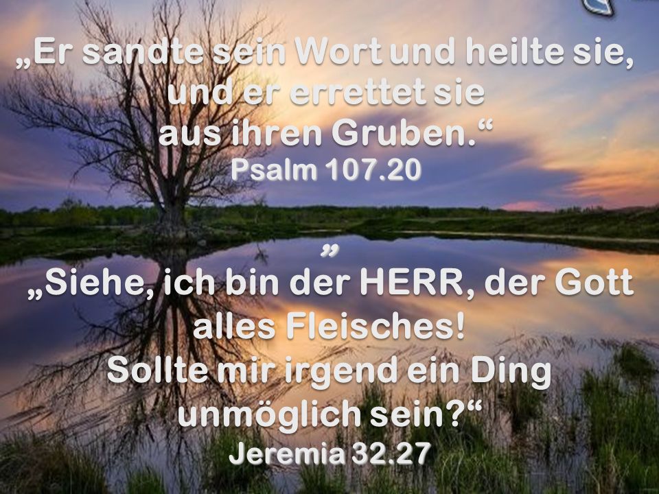 „Er sandte sein Wort und heilte sie, und er errettet sie aus ihren Gruben. Psalm