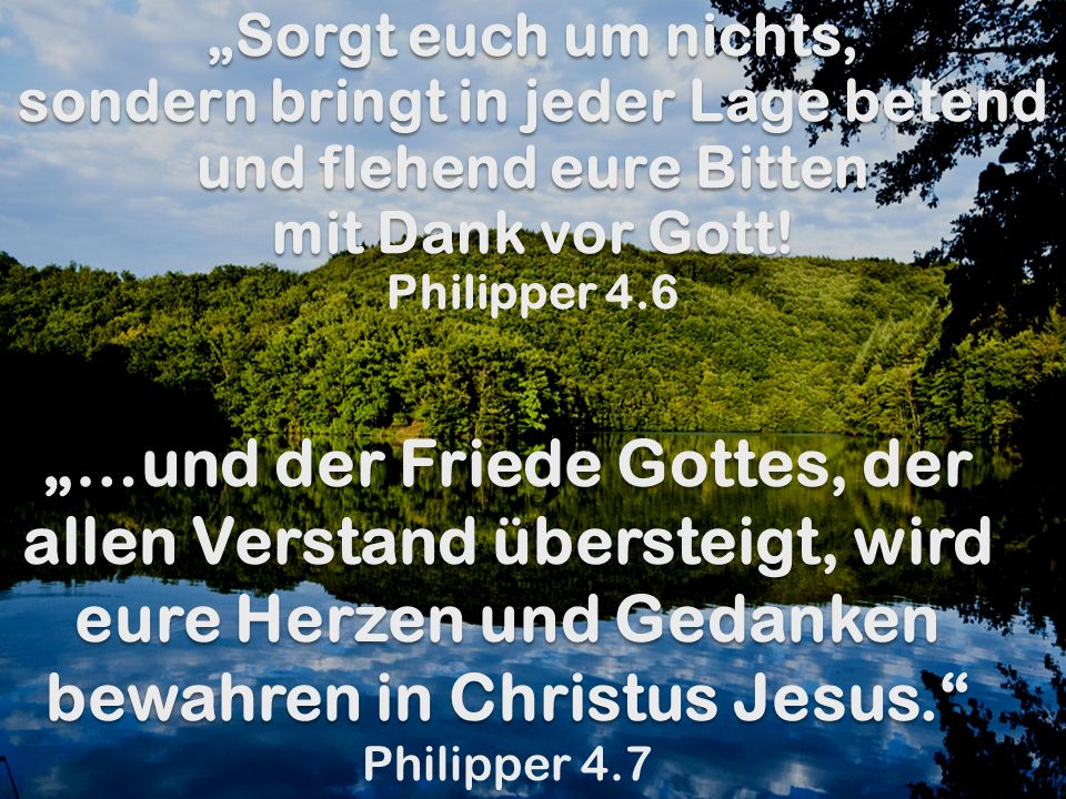 „Sorgt euch um nichts, sondern bringt in jeder Lage betend und flehend eure Bitten mit Dank vor Gott! Philipper 4.6