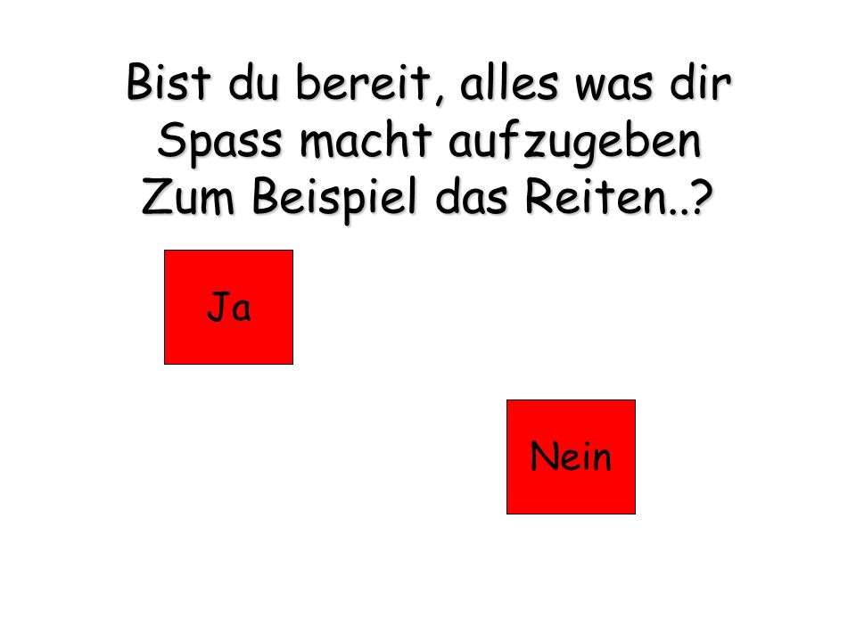 Bist du bereit, alles was dir Spass macht aufzugeben Zum Beispiel das Reiten..