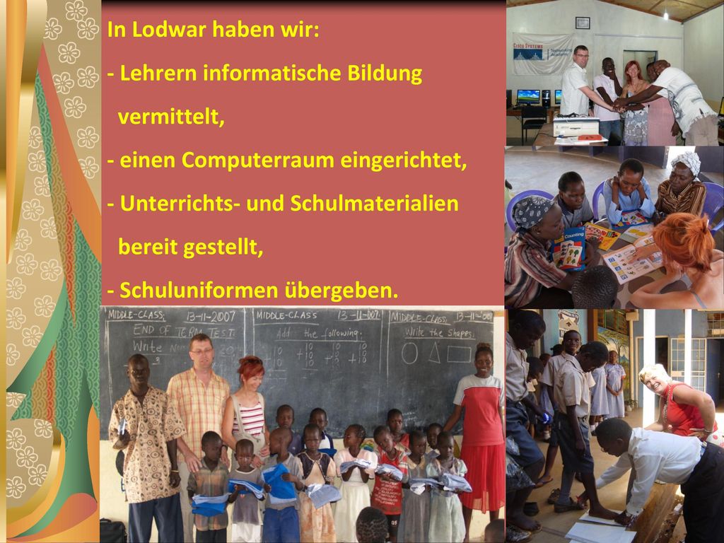 In Lodwar haben wir: - Lehrern informatische Bildung vermittelt, - einen Computerraum eingerichtet, - Unterrichts- und Schulmaterialien bereit gestellt, - Schuluniformen übergeben.