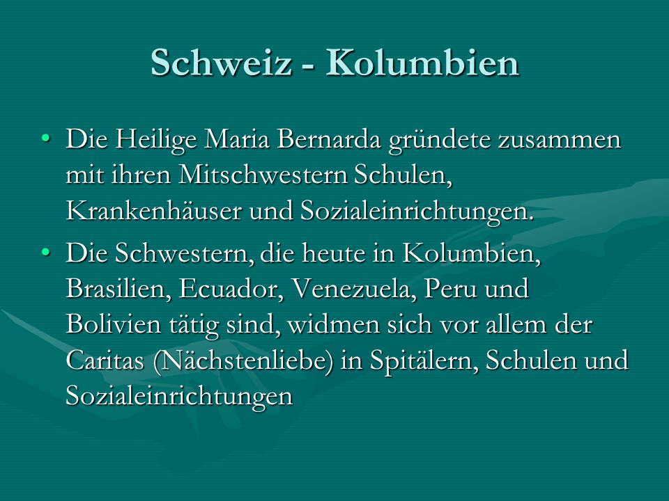 Schweiz - Kolumbien Die Heilige Maria Bernarda gründete zusammen mit ihren Mitschwestern Schulen, Krankenhäuser und Sozialeinrichtungen.