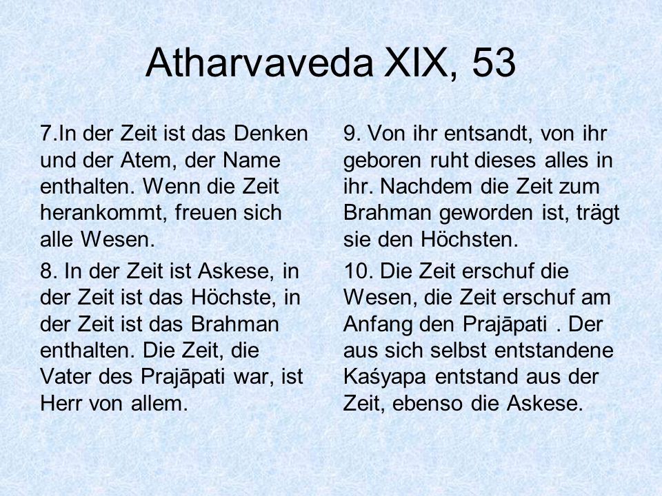 Atharvaveda XIX, 53 7.In der Zeit ist das Denken und der Atem, der Name enthalten. Wenn die Zeit herankommt, freuen sich alle Wesen.