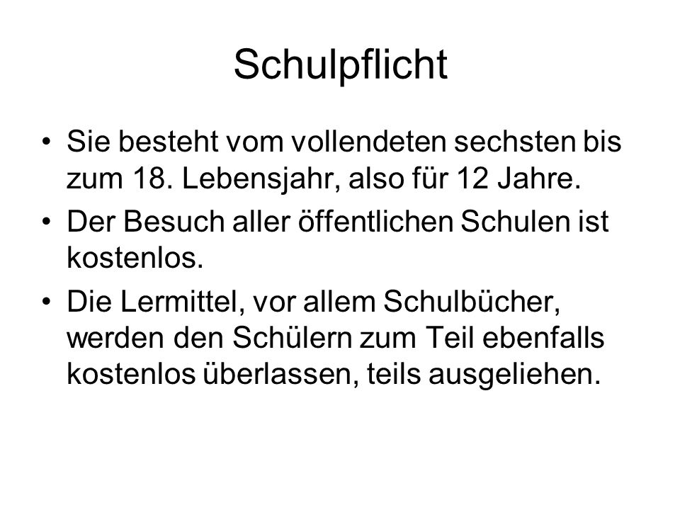Schulpflicht Sie besteht vom vollendeten sechsten bis zum 18. Lebensjahr, also für 12 Jahre. Der Besuch aller öffentlichen Schulen ist kostenlos.