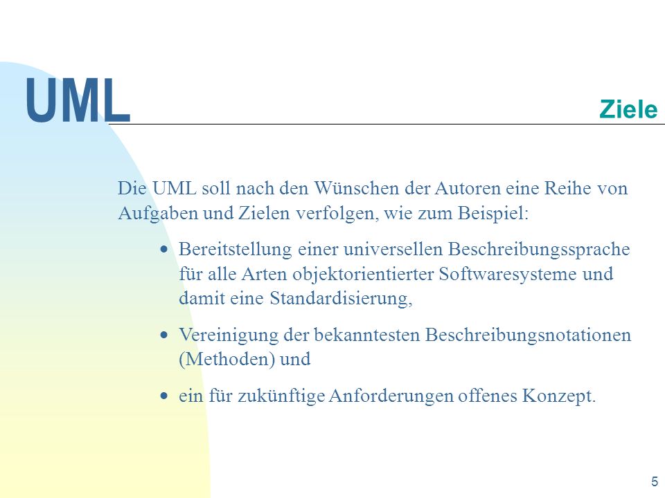 UML Ziele. Die UML soll nach den Wünschen der Autoren eine Reihe von Aufgaben und Zielen verfolgen, wie zum Beispiel: