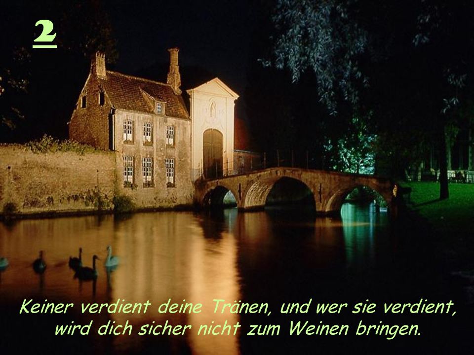 2 Keiner verdient deine Tränen, und wer sie verdient, wird dich sicher nicht zum Weinen bringen.