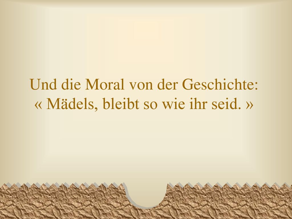 Und die Moral von der Geschichte: « Mädels, bleibt so wie ihr seid. »