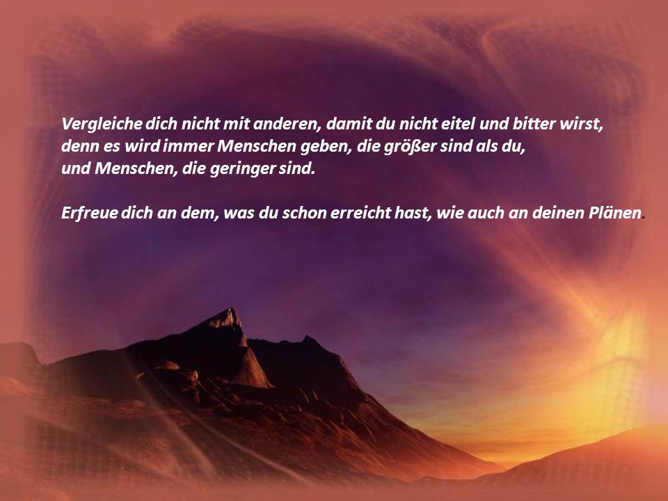 Vergleiche dich nicht mit anderen, damit du nicht eitel und bitter wirst, denn es wird immer Menschen geben, die größer sind als du, und Menschen, die geringer sind.