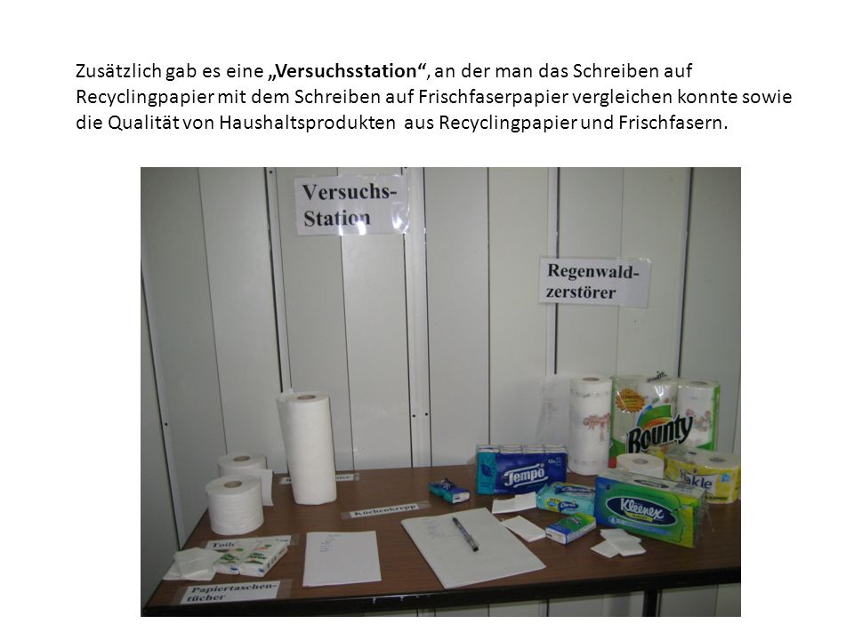 Zusätzlich gab es eine „Versuchsstation , an der man das Schreiben auf Recyclingpapier mit dem Schreiben auf Frischfaserpapier vergleichen konnte sowie die Qualität von Haushaltsprodukten aus Recyclingpapier und Frischfasern.