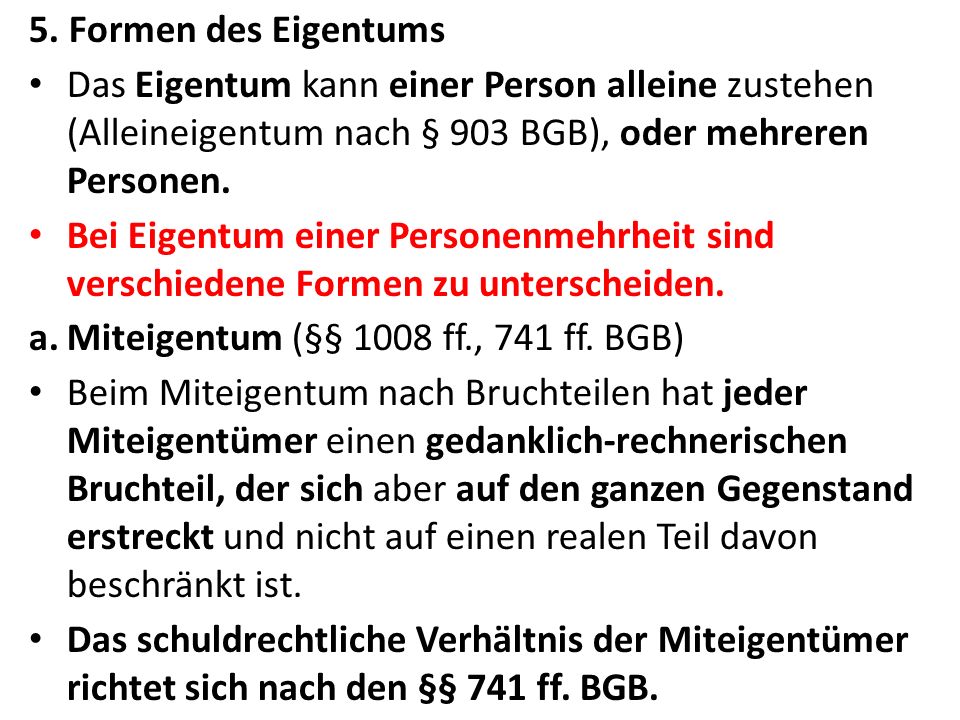 5. Formen des Eigentums Das Eigentum kann einer Person alleine zustehen (Alleineigentum nach § 903 BGB), oder mehreren Personen.