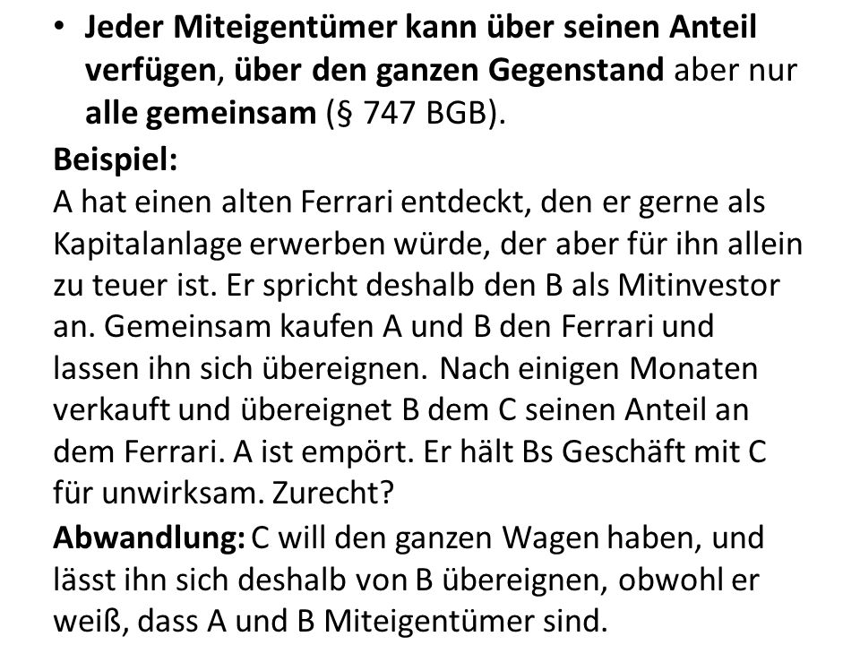 Jeder Miteigentümer kann über seinen Anteil verfügen, über den ganzen Gegenstand aber nur alle gemeinsam (§ 747 BGB).